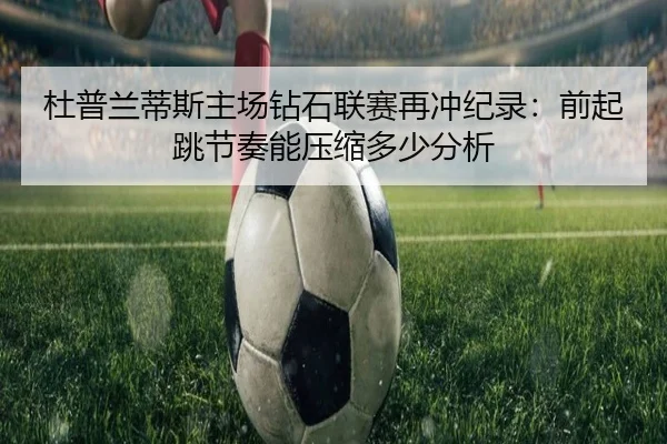 杜普兰蒂斯主场钻石联赛再冲纪录：前起跳节奏能压缩多少分析