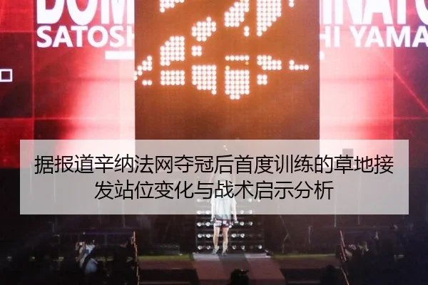 据报道辛纳法网夺冠后首度训练的草地接发站位变化与战术启示分析