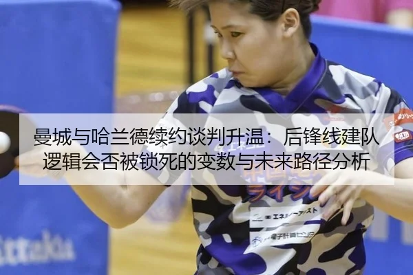 曼城与哈兰德续约谈判升温：后锋线建队逻辑会否被锁死的变数与未来路径分析