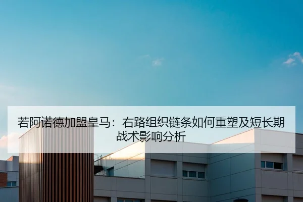 若阿诺德加盟皇马：右路组织链条如何重塑及短长期战术影响分析