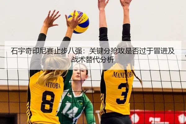 石宇奇印尼赛止步八强：关键分抢攻是否过于冒进及战术替代分析