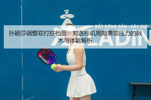 孙颖莎调整双打搭档后：对洛杉矶周期兼项压力的战术与体能解析