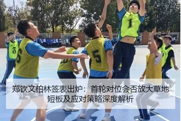 郑钦文柏林签表出炉：首轮对位会否放大草地短板及应对策略深度解析