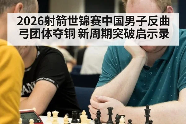 2026射箭世锦赛中国男子反曲弓团体夺铜 新周期突破启示录
