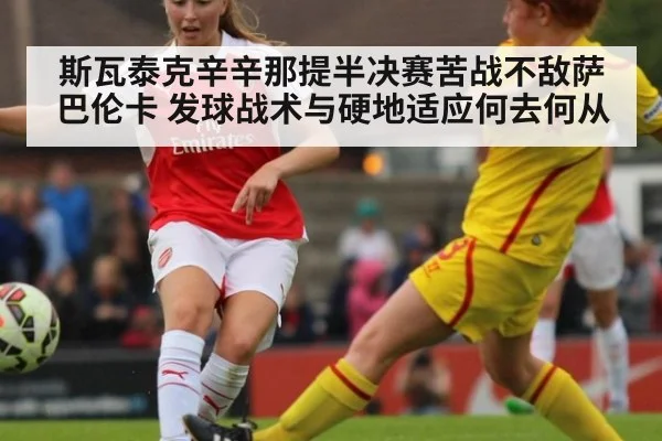 斯瓦泰克辛辛那提半决赛苦战不敌萨巴伦卡 发球战术与硬地适应何去何从