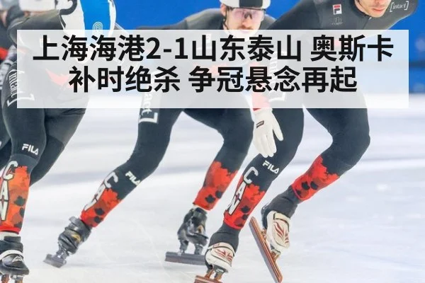 上海海港2-1山东泰山 奥斯卡补时绝杀 争冠悬念再起